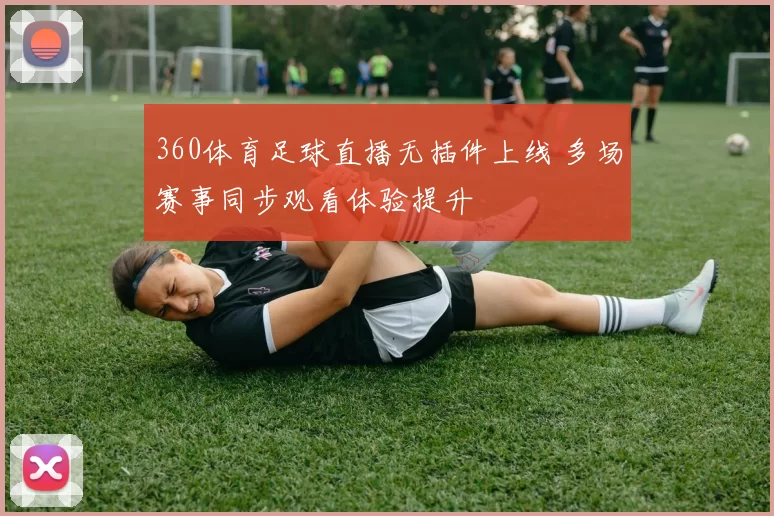 360体育足球直播无插件上线 多场赛事同步观看体验提升