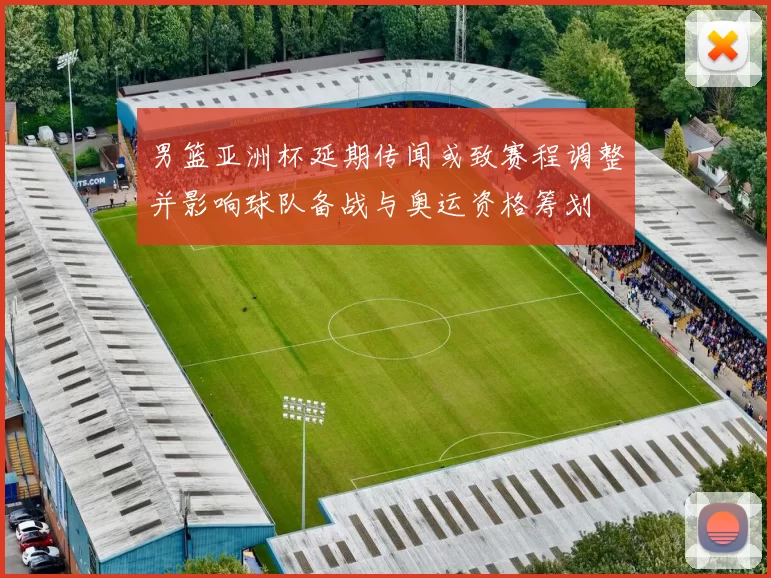 男篮亚洲杯延期传闻或致赛程调整并影响球队备战与奥运资格筹划