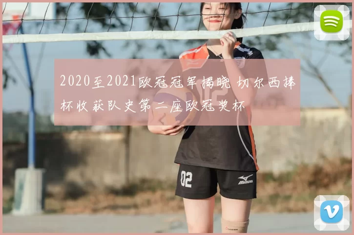 2020至2021欧冠冠军揭晓 切尔西捧杯收获队史第二座欧冠奖杯