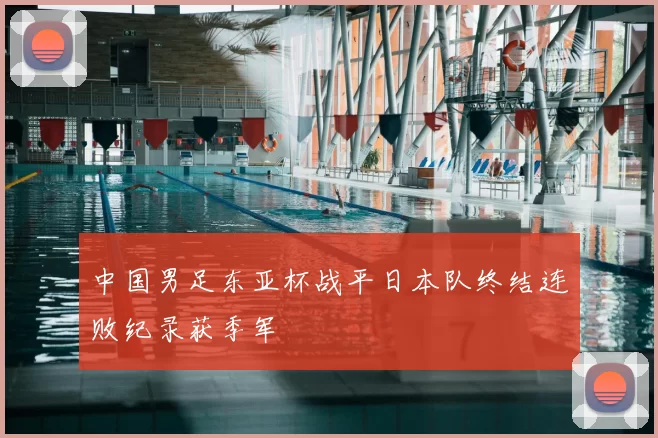 中国男足东亚杯战平日本队终结连败纪录获季军