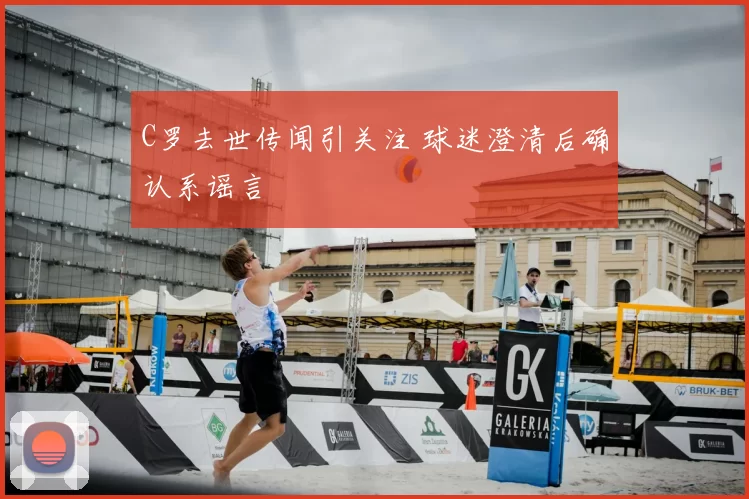 C罗去世传闻引关注 球迷澄清后确认系谣言