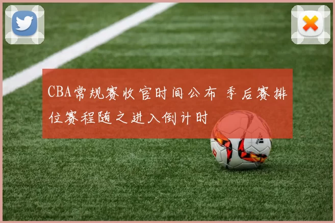 CBA常规赛收官时间公布 季后赛排位赛程随之进入倒计时