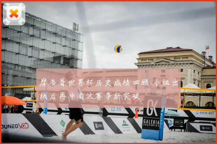 摩洛哥世界杯历史成绩回顾 小组出线后再冲淘汰赛争新突破