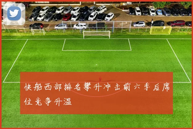 快船西部排名攀升冲击前六季后席位竞争升温