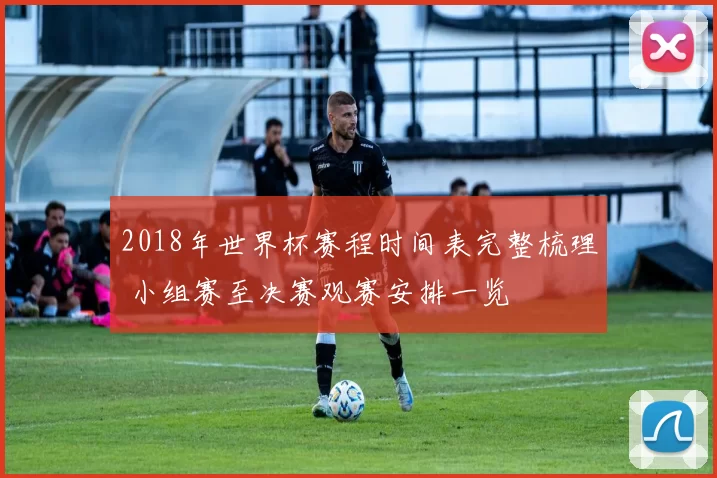 2018年世界杯赛程时间表完整梳理 小组赛至决赛观赛安排一览