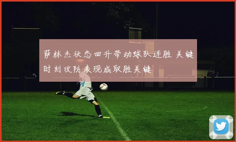 萨林杰状态回升带动球队连胜 关键时刻攻防表现成取胜关键