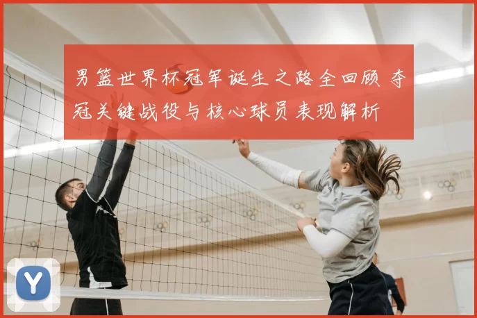 男篮世界杯冠军诞生之路全回顾 夺冠关键战役与核心球员表现解析