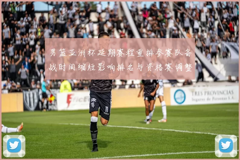 男篮亚洲杯延期赛程重排参赛队备战时间缩短影响排名与资格赛调整