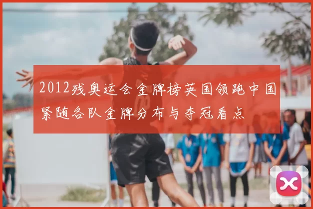 2012残奥运会金牌榜英国领跑中国紧随各队金牌分布与夺冠看点
