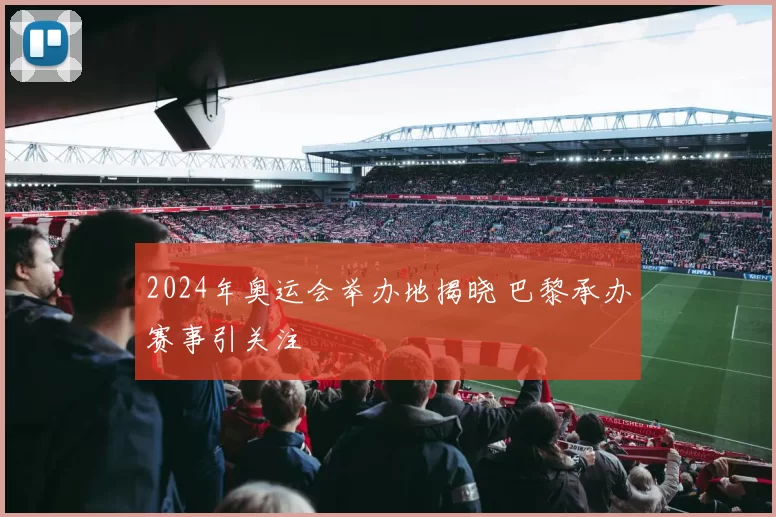 2024年奥运会举办地揭晓 巴黎承办赛事引关注