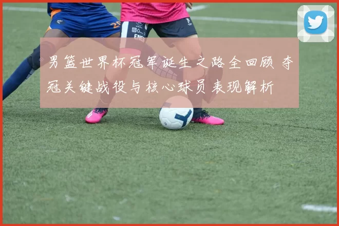 男篮世界杯冠军诞生之路全回顾 夺冠关键战役与核心球员表现解析
