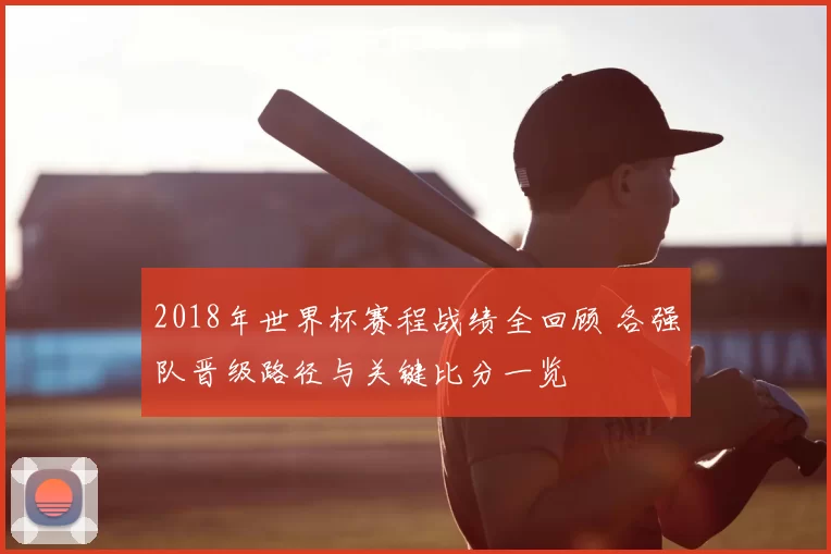 2018年世界杯赛程战绩全回顾 各强队晋级路径与关键比分一览