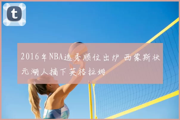 2016年NBA选秀顺位出炉 西蒙斯状元湖人摘下英格拉姆
