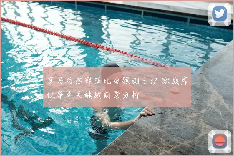 罗马对热那亚比分预测出炉 欧战席位争夺关键战前景分析