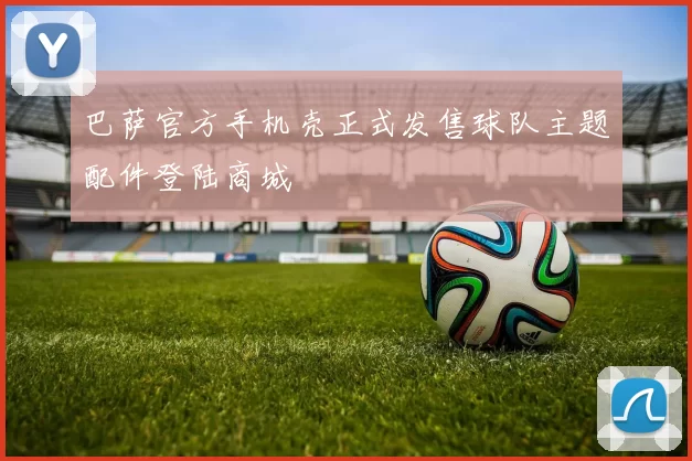 巴萨官方手机壳正式发售球队主题配件登陆商城