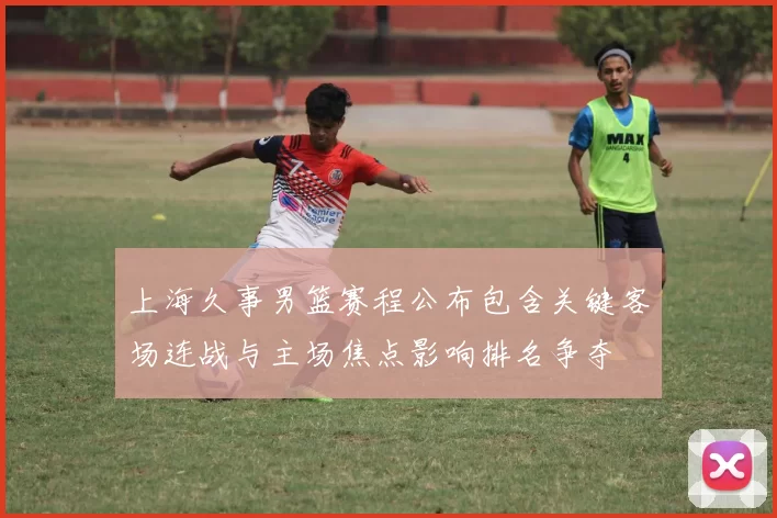 上海久事男篮赛程公布包含关键客场连战与主场焦点影响排名争夺