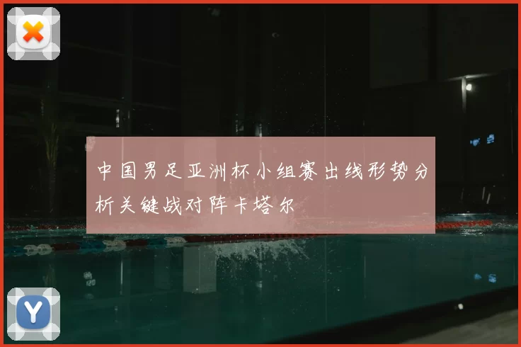 中国男足亚洲杯小组赛出线形势分析关键战对阵卡塔尔