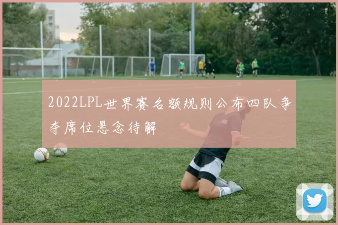 2022LPL世界赛名额规则公布四队争夺席位悬念待解